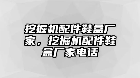 挖掘機配件鞋盒廠家，挖掘機配件鞋盒廠家電話