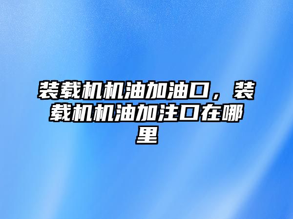 裝載機機油加油口，裝載機機油加注口在哪里