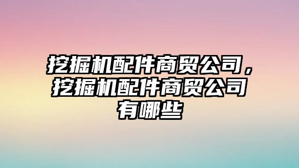 挖掘機配件商貿(mào)公司，挖掘機配件商貿(mào)公司有哪些