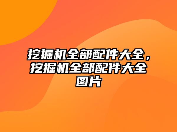 挖掘機全部配件大全，挖掘機全部配件大全圖片