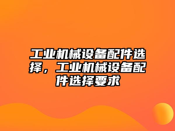 工業(yè)機(jī)械設(shè)備配件選擇，工業(yè)機(jī)械設(shè)備配件選擇要求