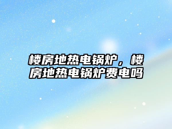 樓房地熱電鍋爐，樓房地熱電鍋爐費電嗎