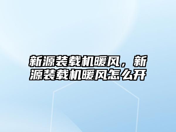 新源裝載機暖風(fēng)，新源裝載機暖風(fēng)怎么開