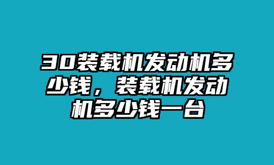 30裝載機發(fā)動機多少錢，裝載機發(fā)動機多少錢一臺