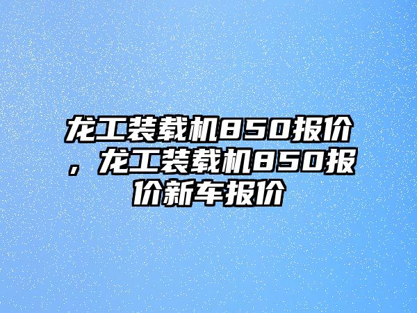 龍工裝載機850報價，龍工裝載機850報價新車報價