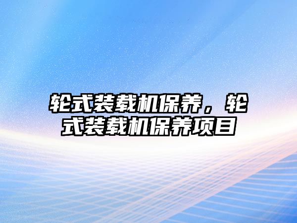 輪式裝載機(jī)保養(yǎng)，輪式裝載機(jī)保養(yǎng)項目