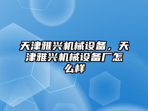 天津雅興機(jī)械設(shè)備，天津雅興機(jī)械設(shè)備廠怎么樣