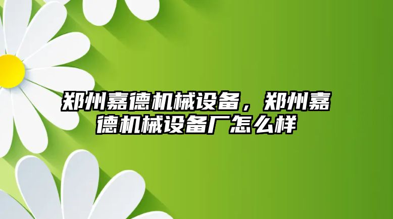 鄭州嘉德機(jī)械設(shè)備，鄭州嘉德機(jī)械設(shè)備廠怎么樣