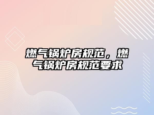 燃?xì)忮仩t房規(guī)范，燃?xì)忮仩t房規(guī)范要求