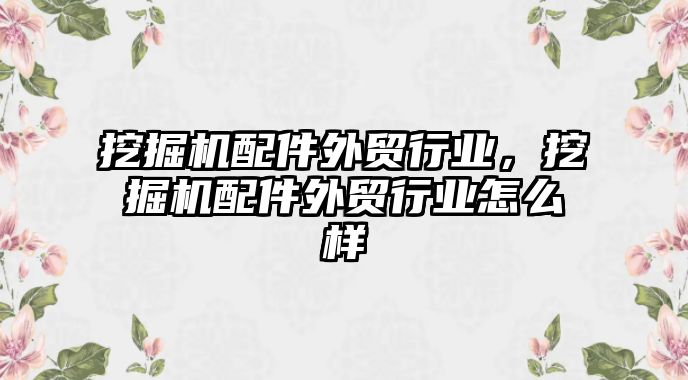 挖掘機配件外貿(mào)行業(yè)，挖掘機配件外貿(mào)行業(yè)怎么樣