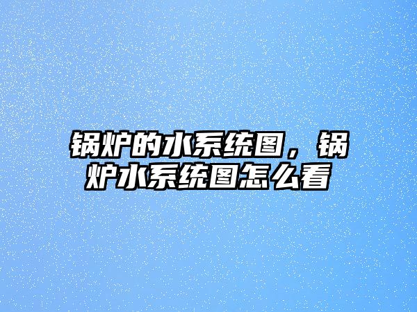 鍋爐的水系統(tǒng)圖，鍋爐水系統(tǒng)圖怎么看