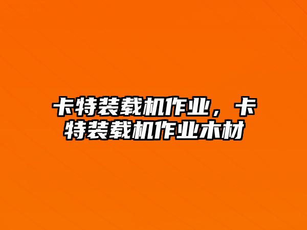 卡特裝載機作業(yè)，卡特裝載機作業(yè)木材