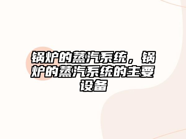 鍋爐的蒸汽系統(tǒng)，鍋爐的蒸汽系統(tǒng)的主要設(shè)備