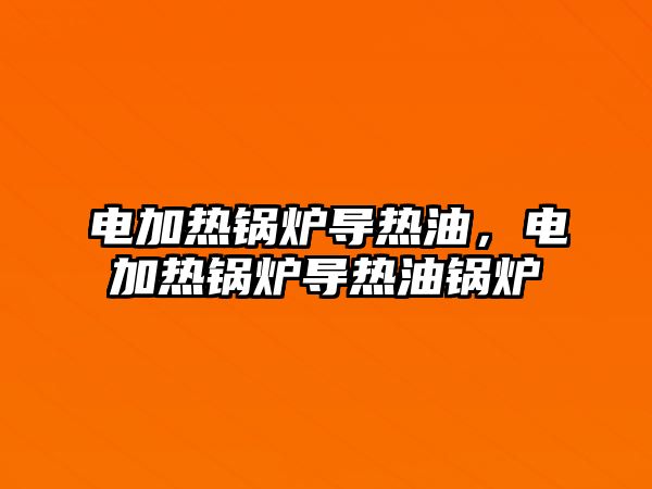 電加熱鍋爐導(dǎo)熱油，電加熱鍋爐導(dǎo)熱油鍋爐