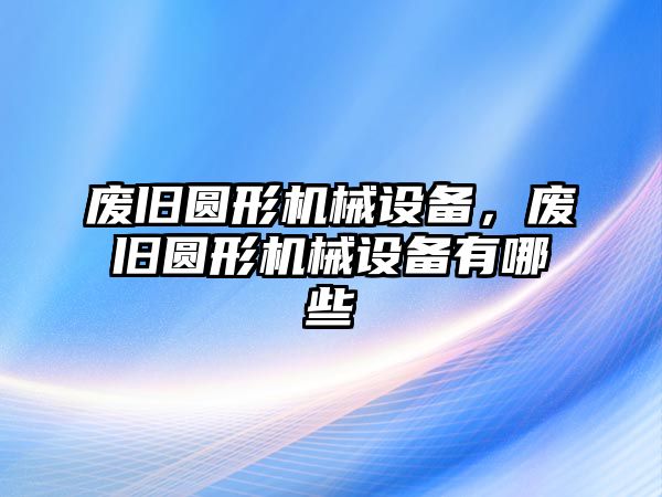 廢舊圓形機械設備，廢舊圓形機械設備有哪些