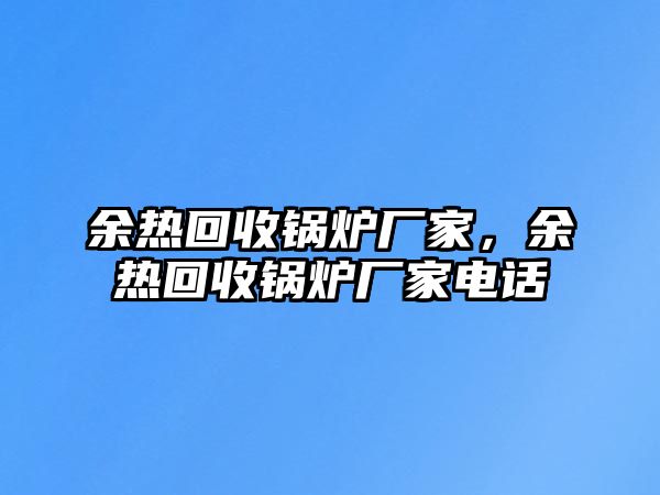 余熱回收鍋爐廠家，余熱回收鍋爐廠家電話