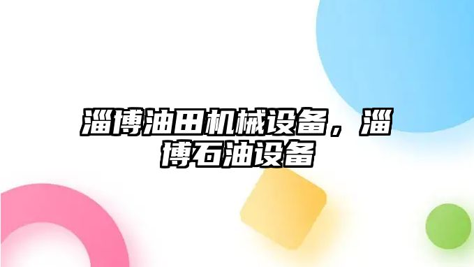 淄博油田機(jī)械設(shè)備，淄博石油設(shè)備