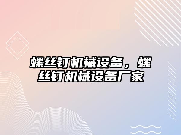 螺絲釘機械設(shè)備，螺絲釘機械設(shè)備廠家