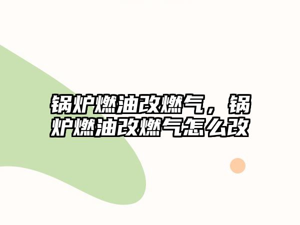 鍋爐燃油改燃氣，鍋爐燃油改燃氣怎么改