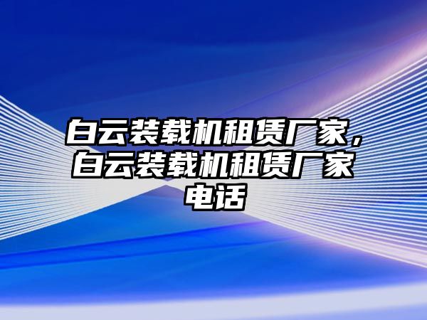 白云裝載機(jī)租賃廠家，白云裝載機(jī)租賃廠家電話