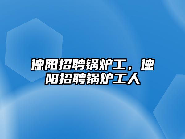 德陽招聘鍋爐工，德陽招聘鍋爐工人