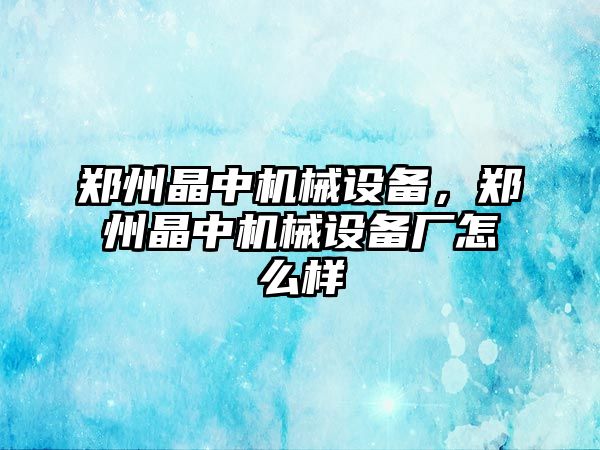 鄭州晶中機(jī)械設(shè)備，鄭州晶中機(jī)械設(shè)備廠怎么樣