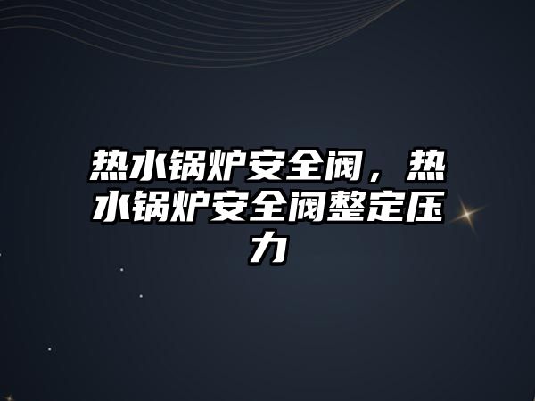 熱水鍋爐安全閥，熱水鍋爐安全閥整定壓力