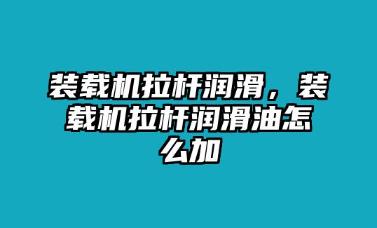 裝載機(jī)拉桿潤滑，裝載機(jī)拉桿潤滑油怎么加