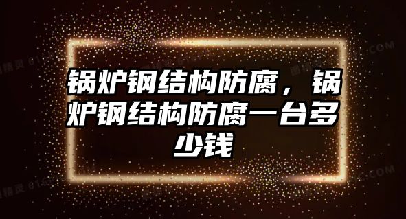 鍋爐鋼結(jié)構(gòu)防腐，鍋爐鋼結(jié)構(gòu)防腐一臺(tái)多少錢