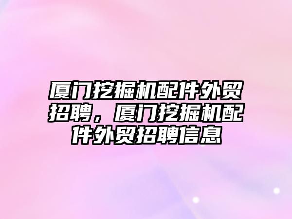 廈門挖掘機配件外貿(mào)招聘，廈門挖掘機配件外貿(mào)招聘信息