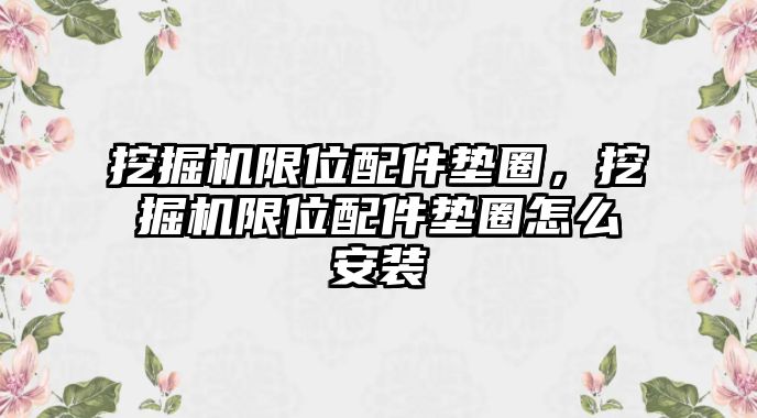 挖掘機(jī)限位配件墊圈，挖掘機(jī)限位配件墊圈怎么安裝