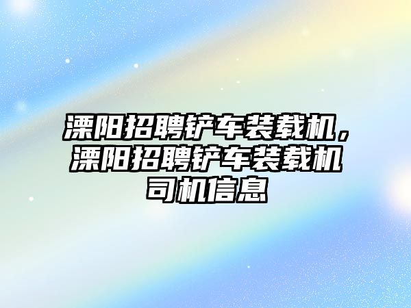 溧陽招聘鏟車裝載機，溧陽招聘鏟車裝載機司機信息