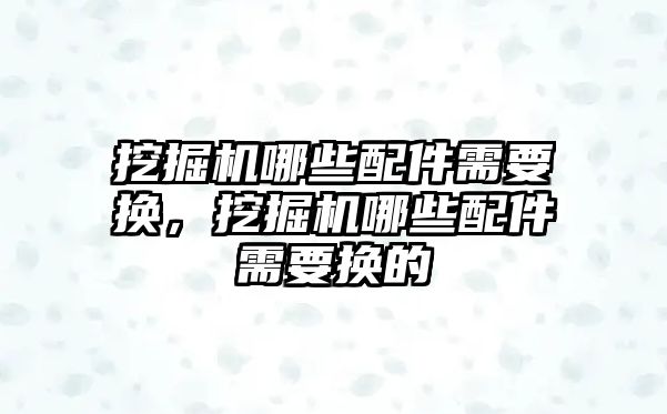 挖掘機哪些配件需要換，挖掘機哪些配件需要換的