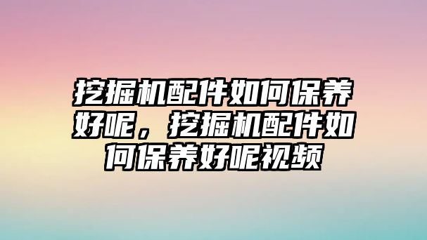 挖掘機配件如何保養(yǎng)好呢，挖掘機配件如何保養(yǎng)好呢視頻