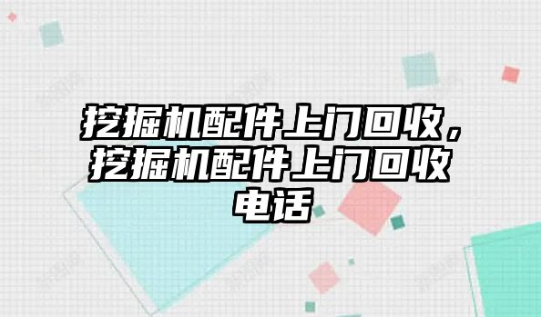 挖掘機(jī)配件上門回收，挖掘機(jī)配件上門回收電話