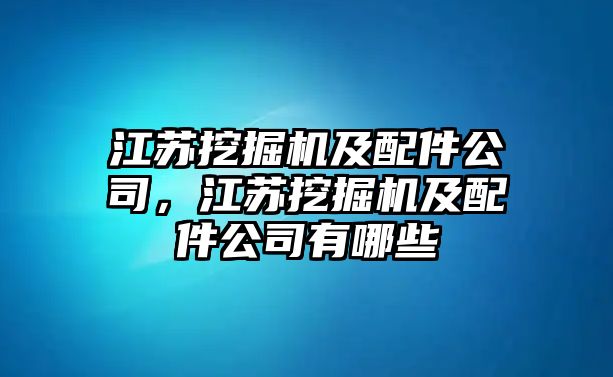 江蘇挖掘機(jī)及配件公司，江蘇挖掘機(jī)及配件公司有哪些