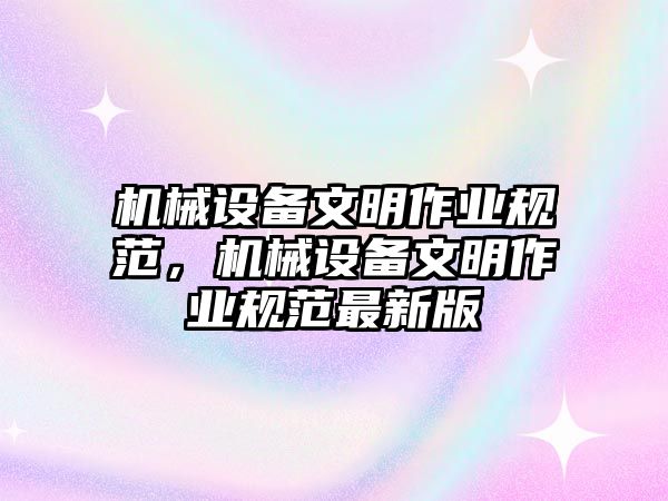 機(jī)械設(shè)備文明作業(yè)規(guī)范，機(jī)械設(shè)備文明作業(yè)規(guī)范最新版