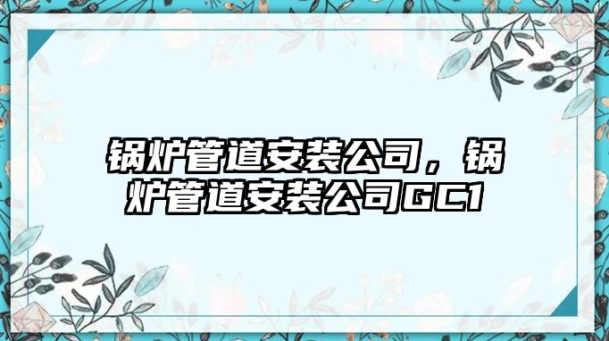 鍋爐管道安裝公司，鍋爐管道安裝公司GC1