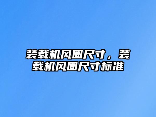 裝載機(jī)風(fēng)圈尺寸，裝載機(jī)風(fēng)圈尺寸標(biāo)準(zhǔn)