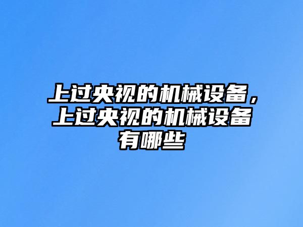 上過央視的機(jī)械設(shè)備，上過央視的機(jī)械設(shè)備有哪些