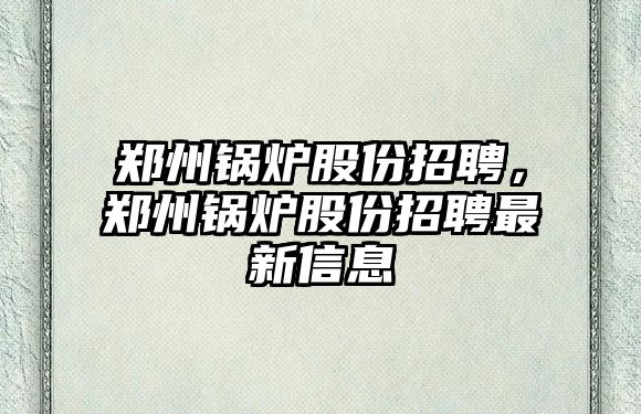 鄭州鍋爐股份招聘，鄭州鍋爐股份招聘最新信息