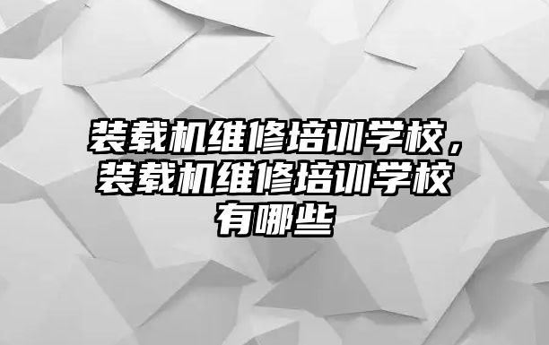 裝載機維修培訓(xùn)學(xué)校，裝載機維修培訓(xùn)學(xué)校有哪些