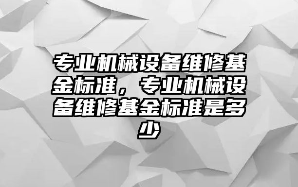 專業(yè)機(jī)械設(shè)備維修基金標(biāo)準(zhǔn)，專業(yè)機(jī)械設(shè)備維修基金標(biāo)準(zhǔn)是多少