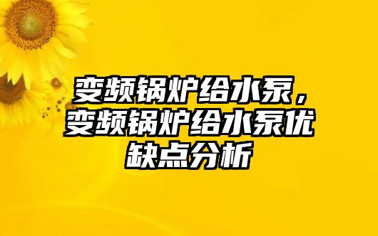 變頻鍋爐給水泵，變頻鍋爐給水泵優(yōu)缺點(diǎn)分析