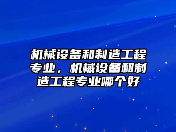 機械設(shè)備和制造工程專業(yè)，機械設(shè)備和制造工程專業(yè)哪個好