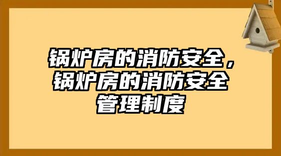 鍋爐房的消防安全，鍋爐房的消防安全管理制度