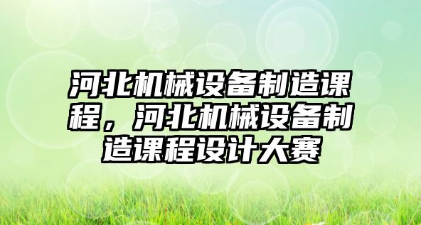 河北機(jī)械設(shè)備制造課程，河北機(jī)械設(shè)備制造課程設(shè)計(jì)大賽