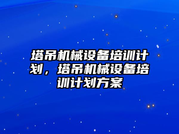 塔吊機械設(shè)備培訓計劃，塔吊機械設(shè)備培訓計劃方案