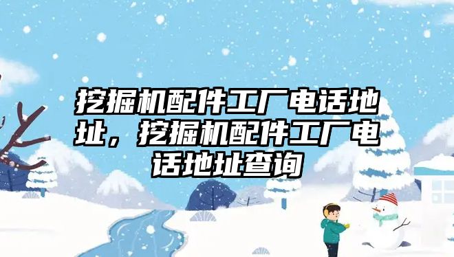 挖掘機(jī)配件工廠電話地址，挖掘機(jī)配件工廠電話地址查詢