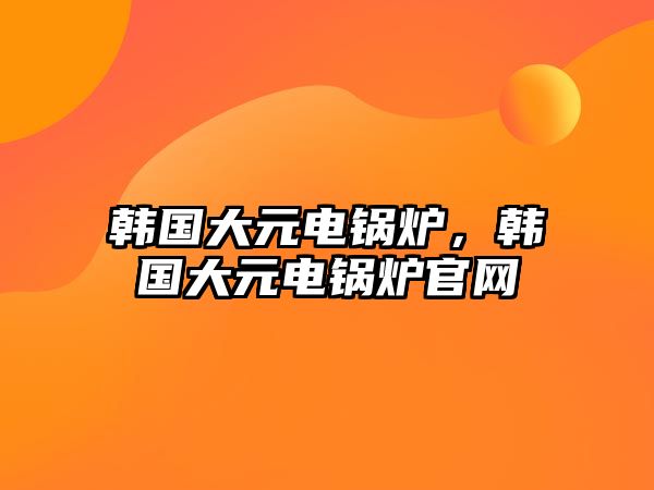 韓國(guó)大元電鍋爐，韓國(guó)大元電鍋爐官網(wǎng)